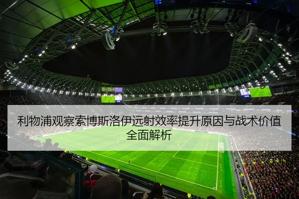 利物浦观察索博斯洛伊远射效率提升原因与战术价值全面解析