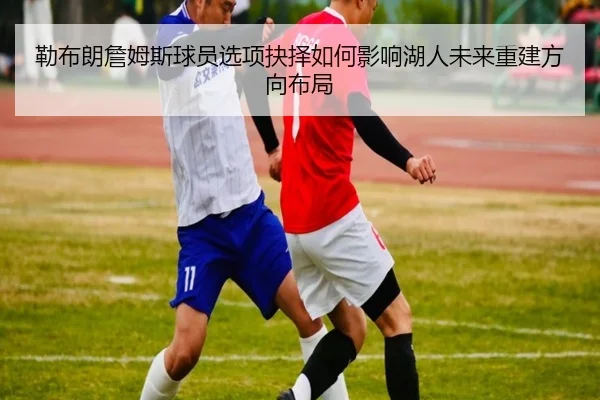 勒布朗詹姆斯球员选项抉择如何影响湖人未来重建方向布局