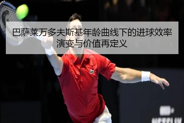 巴萨莱万多夫斯基年龄曲线下的进球效率演变与价值再定义