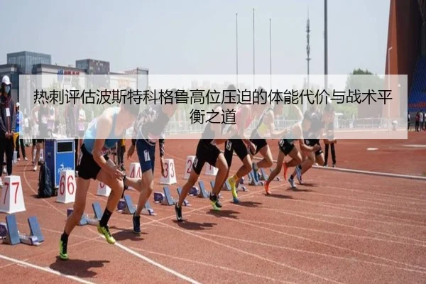 热刺评估波斯特科格鲁高位压迫的体能代价与战术平衡之道