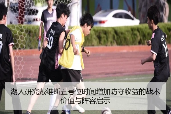 湖人研究戴维斯五号位时间增加防守收益的战术价值与阵容启示