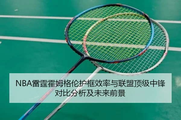 NBA雷霆霍姆格伦护框效率与联盟顶级中锋对比分析及未来前景