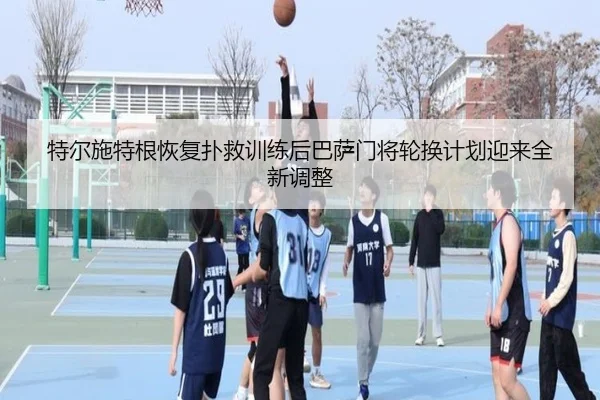 特尔施特根恢复扑救训练后巴萨门将轮换计划迎来全新调整